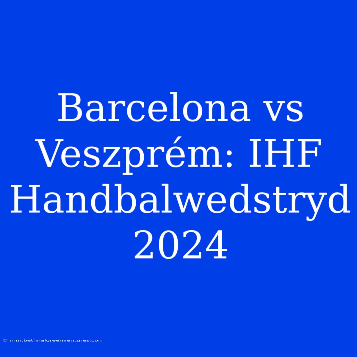 Barcelona Vs Veszprém: IHF Handbalwedstryd 2024