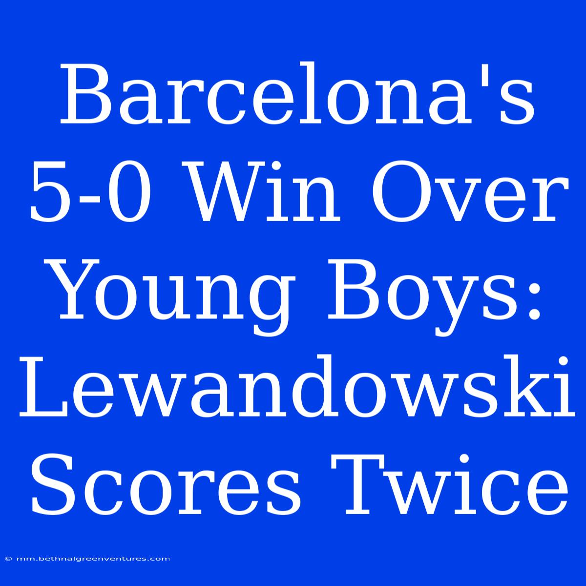 Barcelona's 5-0 Win Over Young Boys: Lewandowski Scores Twice 