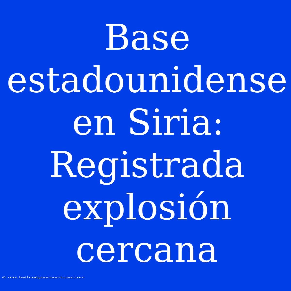 Base Estadounidense En Siria: Registrada Explosión Cercana