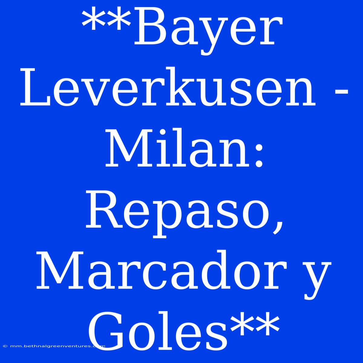 **Bayer Leverkusen - Milan: Repaso, Marcador Y Goles**