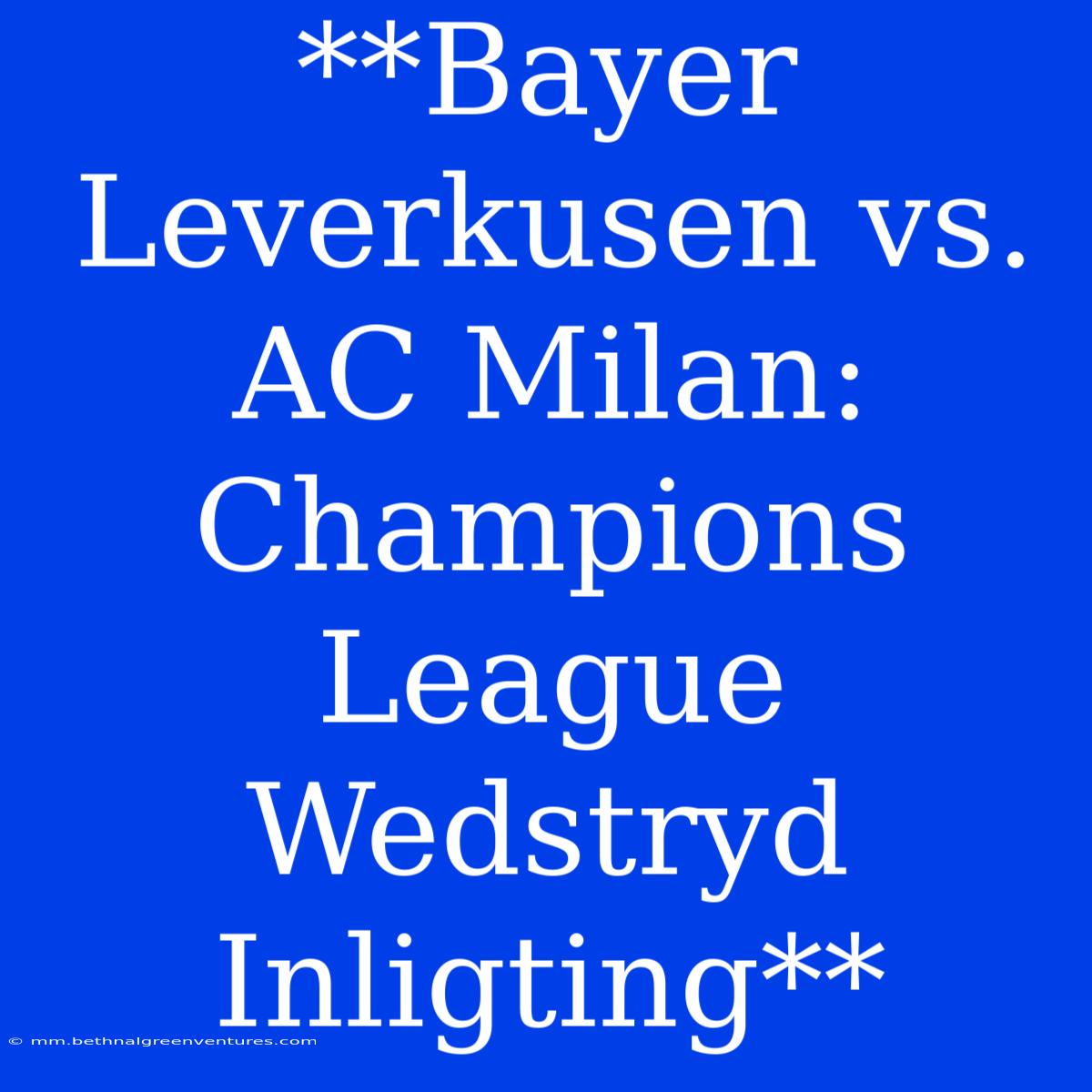 **Bayer Leverkusen Vs. AC Milan: Champions League Wedstryd Inligting**