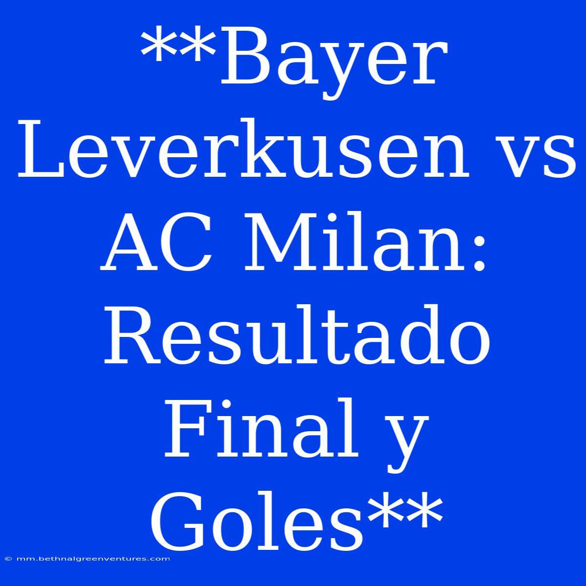 **Bayer Leverkusen Vs AC Milan: Resultado Final Y Goles**