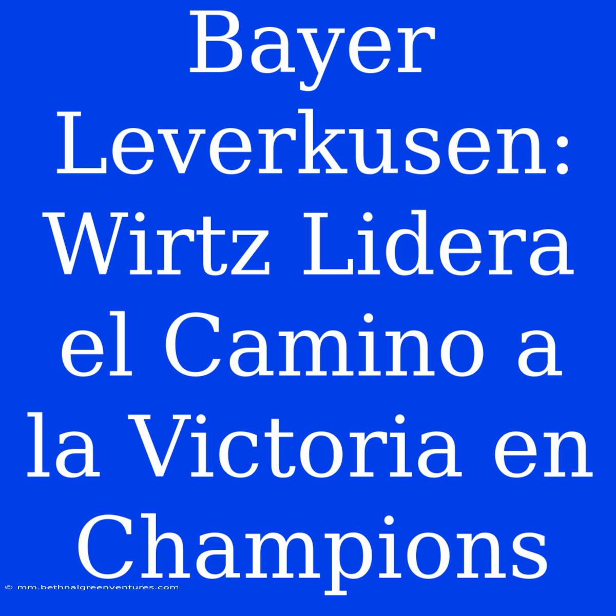 Bayer Leverkusen: Wirtz Lidera El Camino A La Victoria En Champions