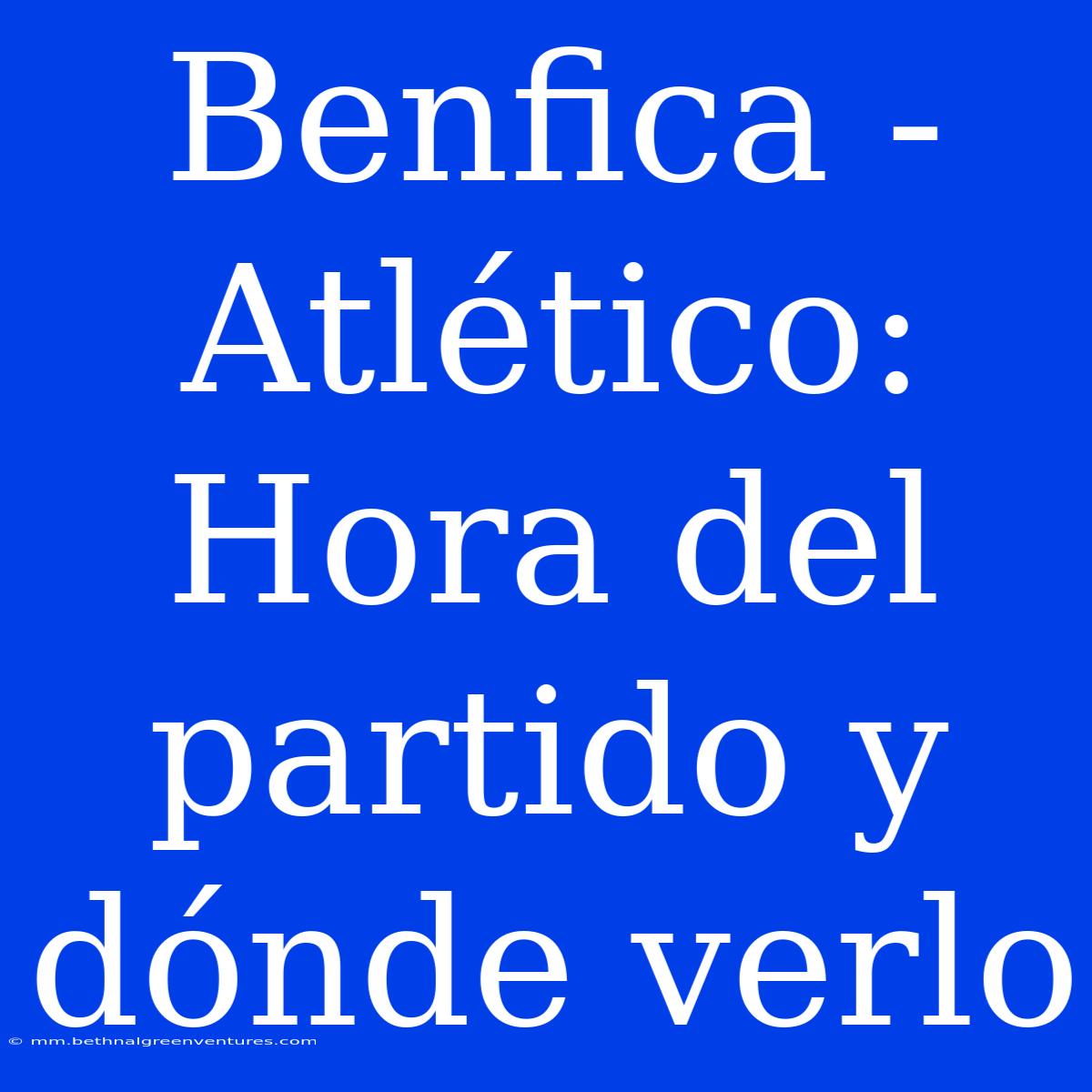 Benfica - Atlético: Hora Del Partido Y Dónde Verlo