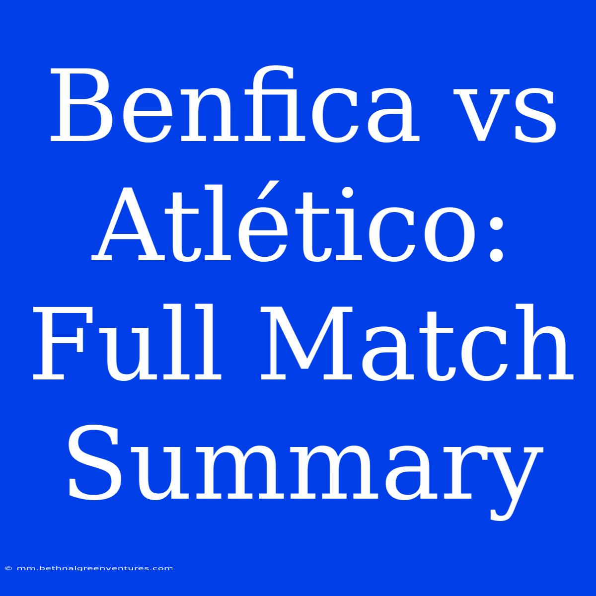 Benfica Vs Atlético: Full Match Summary