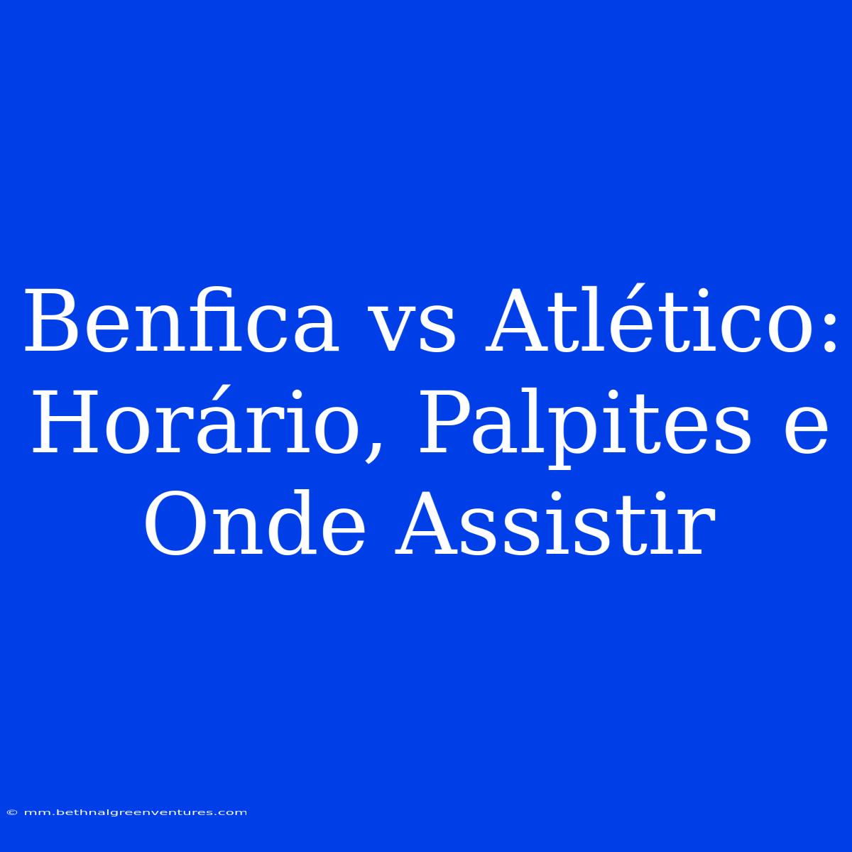 Benfica Vs Atlético: Horário, Palpites E Onde Assistir 