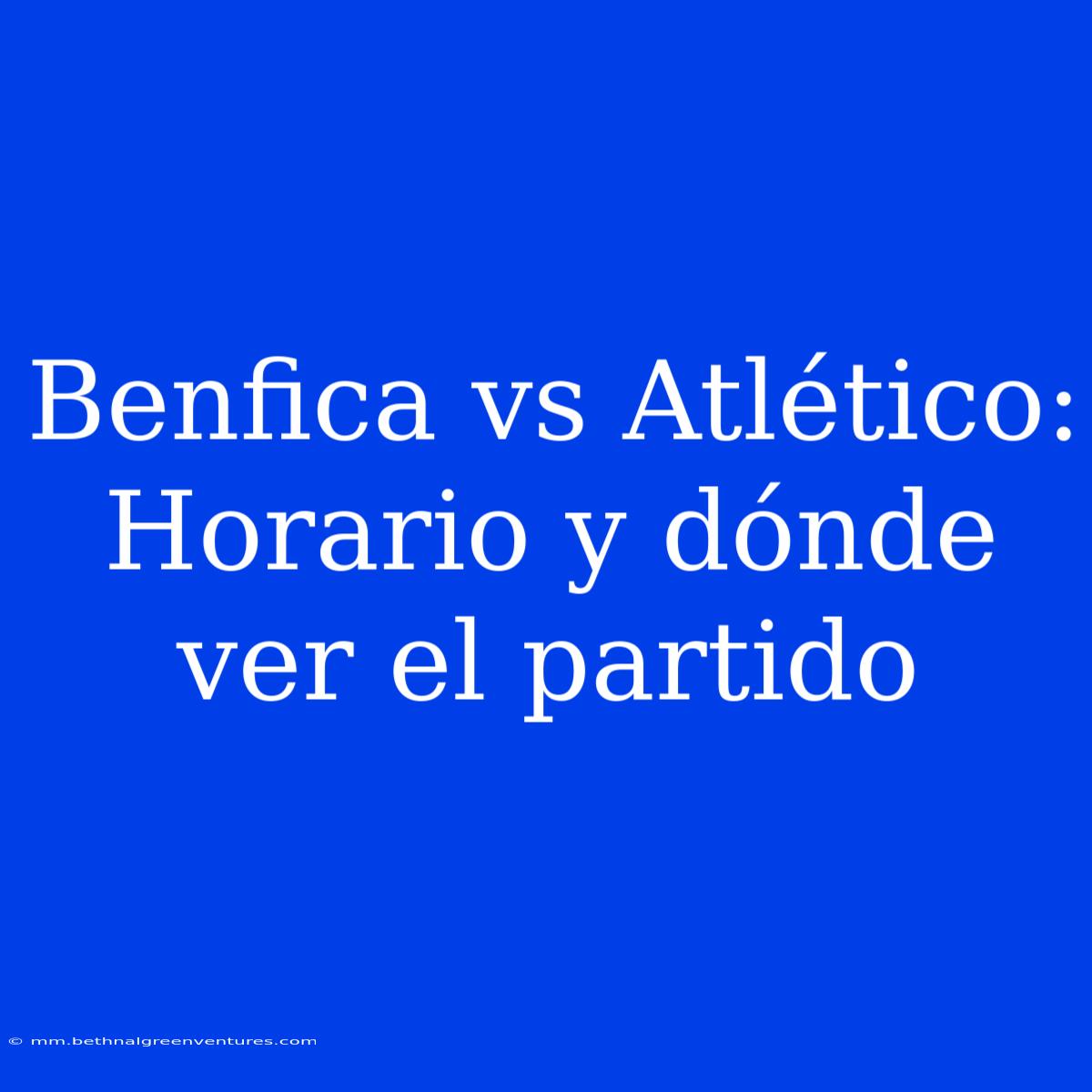 Benfica Vs Atlético: Horario Y Dónde Ver El Partido