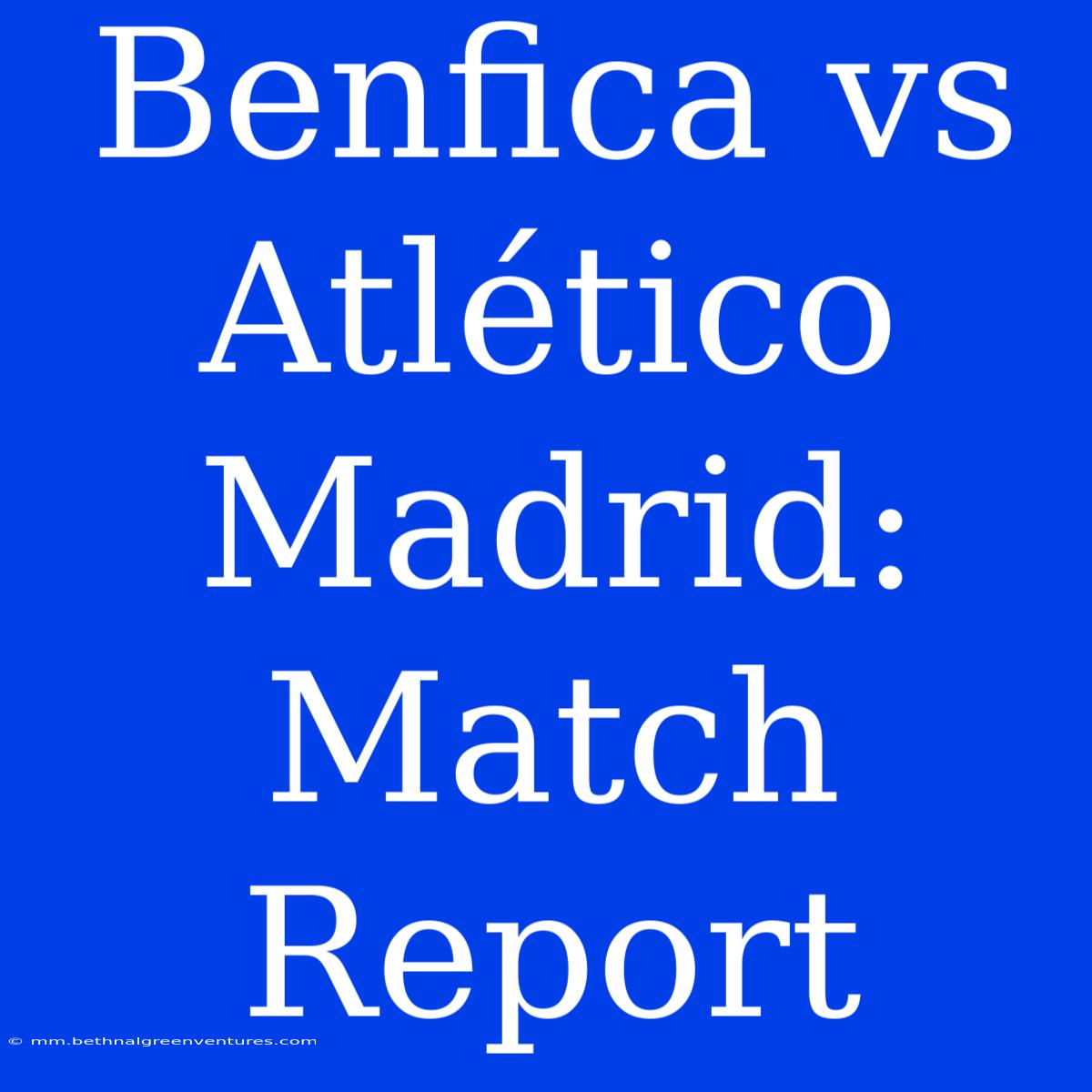 Benfica Vs Atlético Madrid: Match Report 