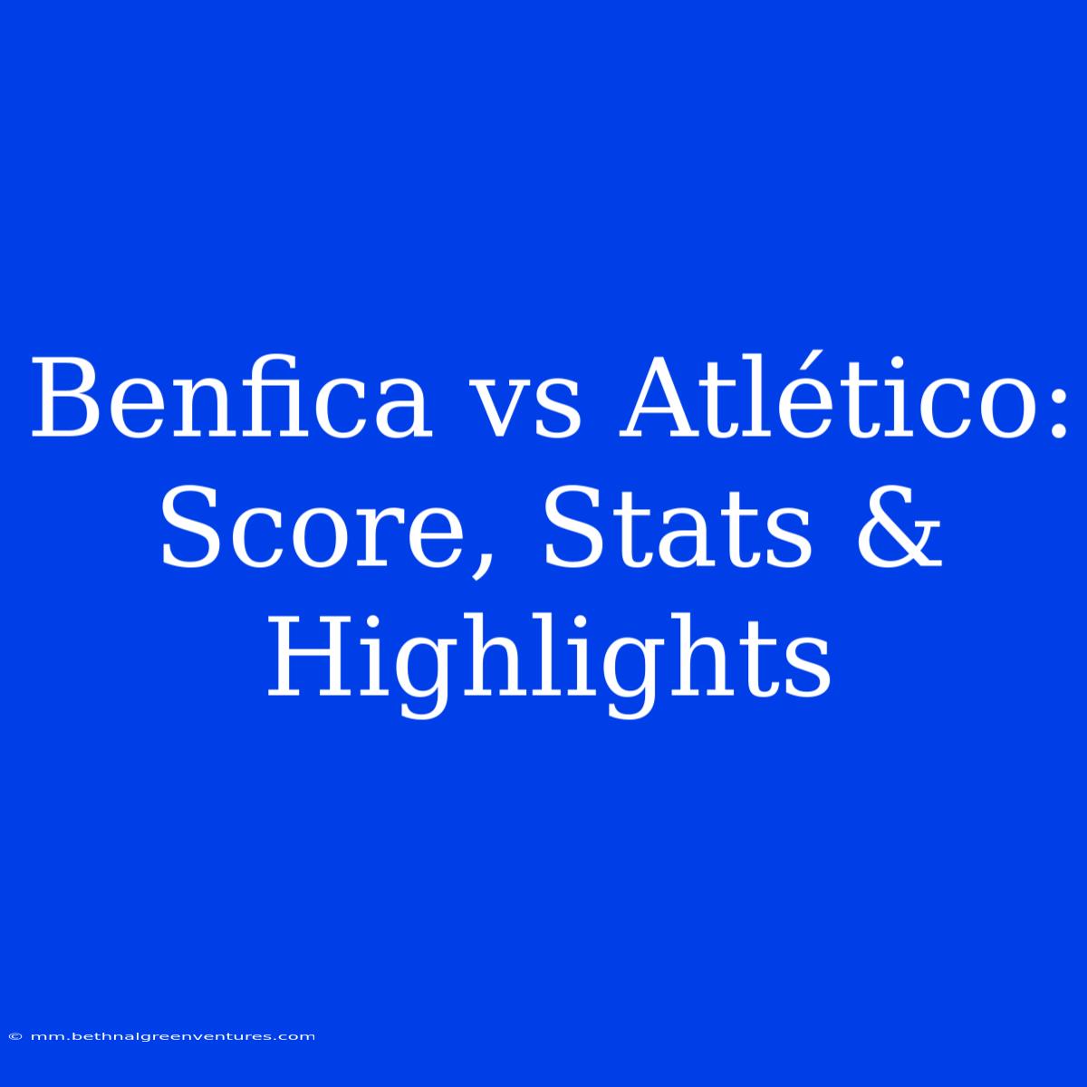 Benfica Vs Atlético: Score, Stats & Highlights