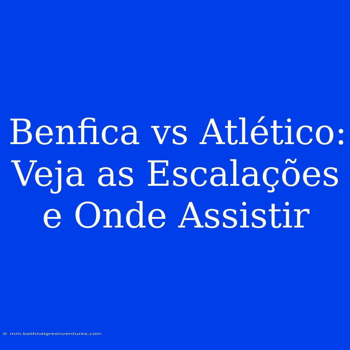 Benfica Vs Atlético: Veja As Escalações E Onde Assistir