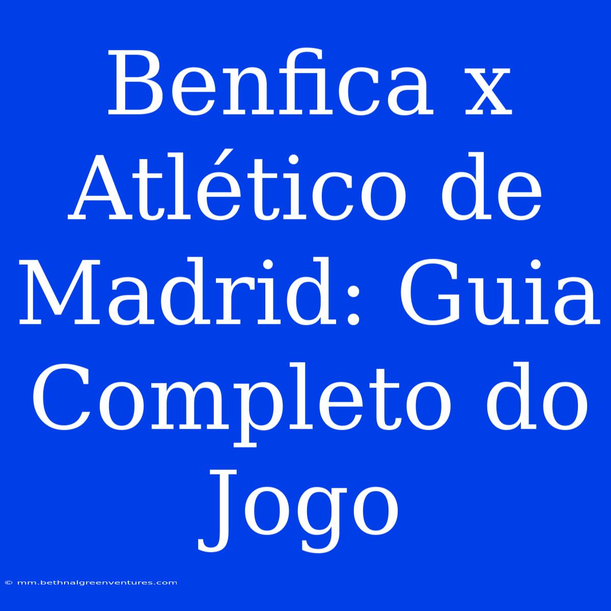 Benfica X Atlético De Madrid: Guia Completo Do Jogo