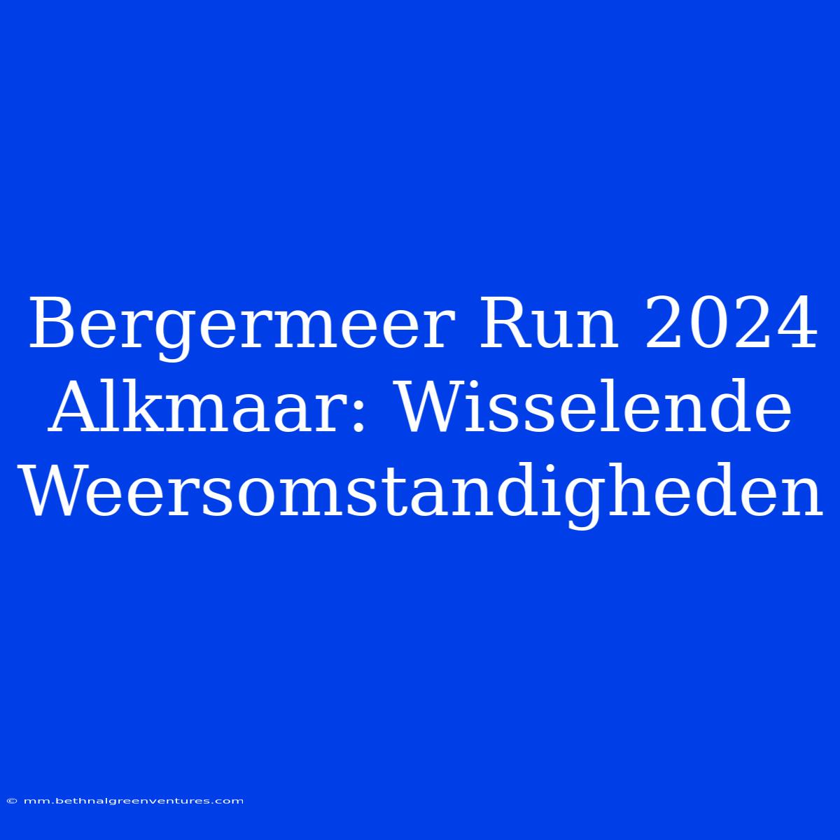 Bergermeer Run 2024 Alkmaar: Wisselende Weersomstandigheden