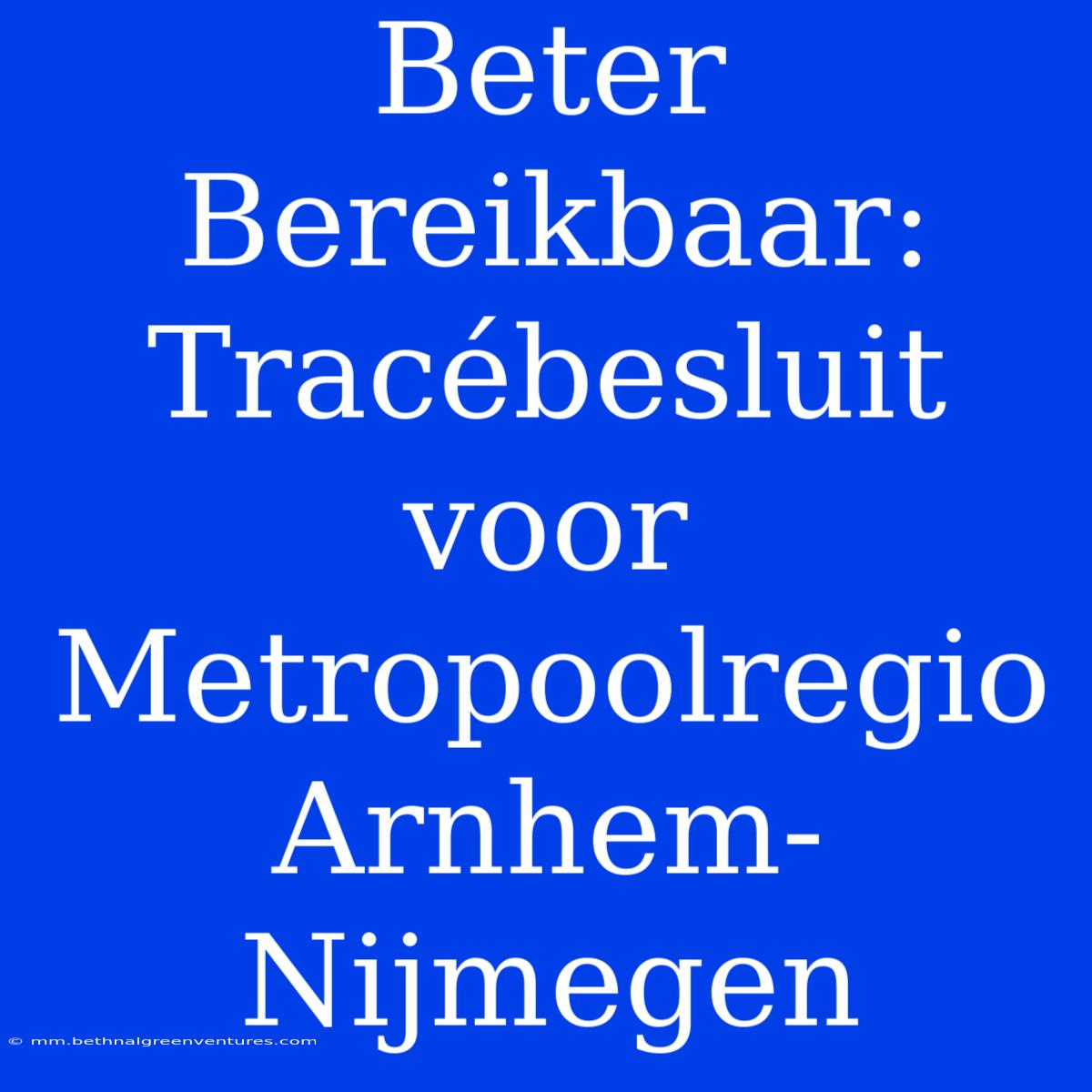 Beter Bereikbaar: Tracébesluit Voor Metropoolregio Arnhem-Nijmegen