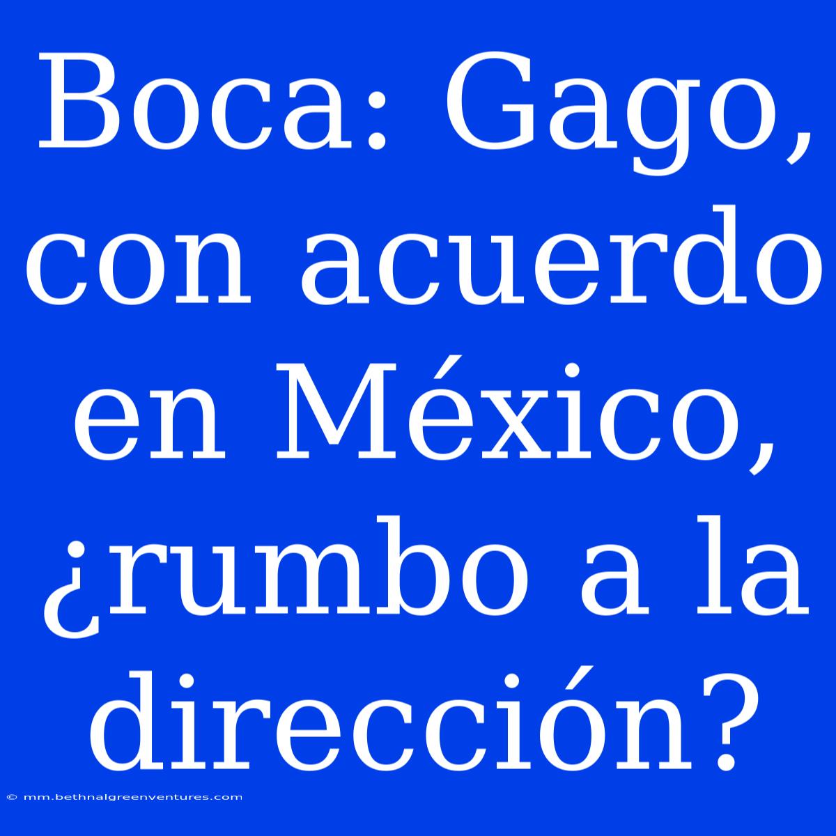 Boca: Gago, Con Acuerdo En México, ¿rumbo A La Dirección?