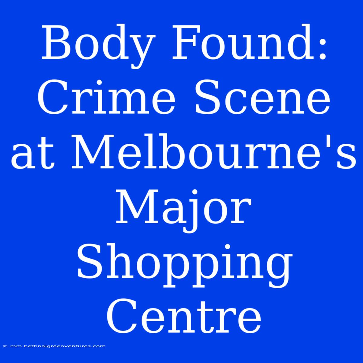 Body Found: Crime Scene At Melbourne's Major Shopping Centre