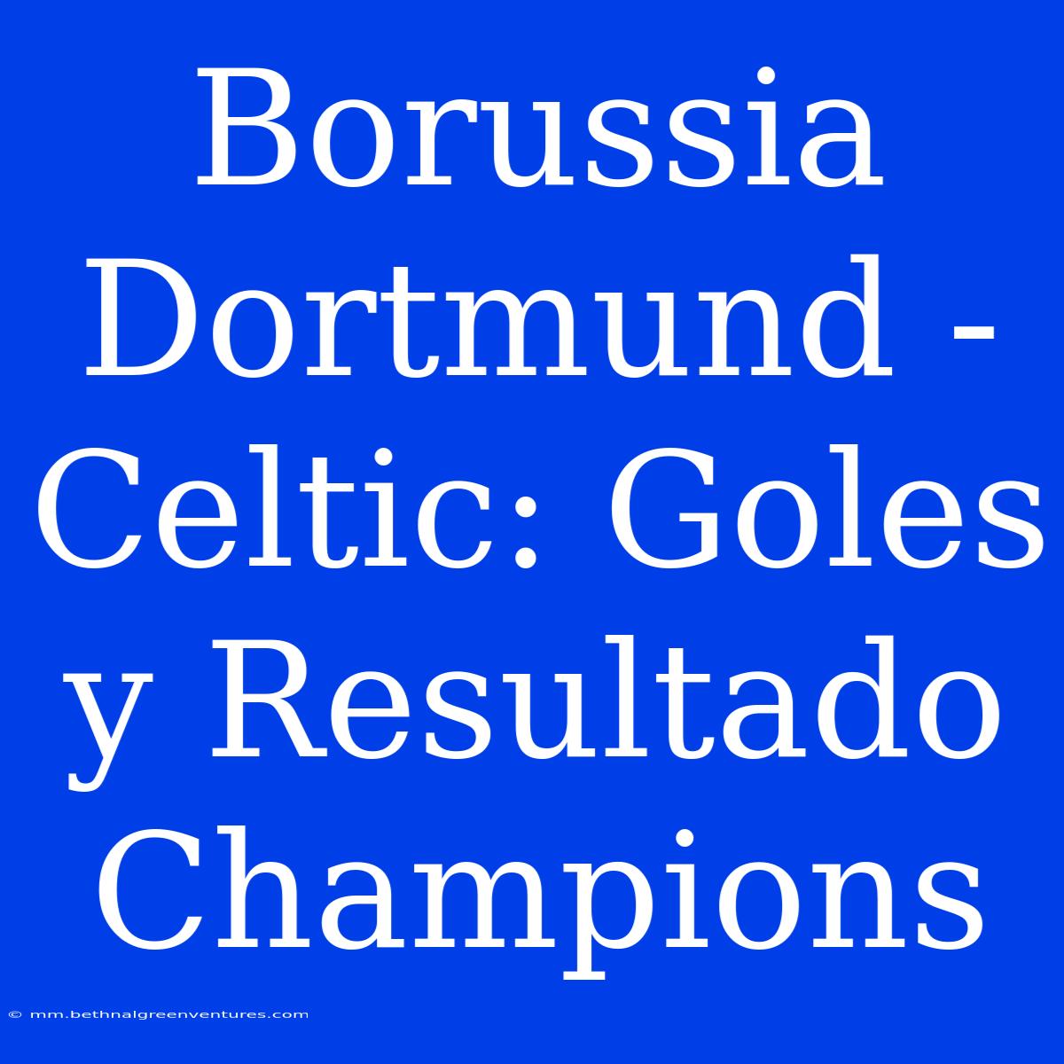 Borussia Dortmund - Celtic: Goles Y Resultado Champions