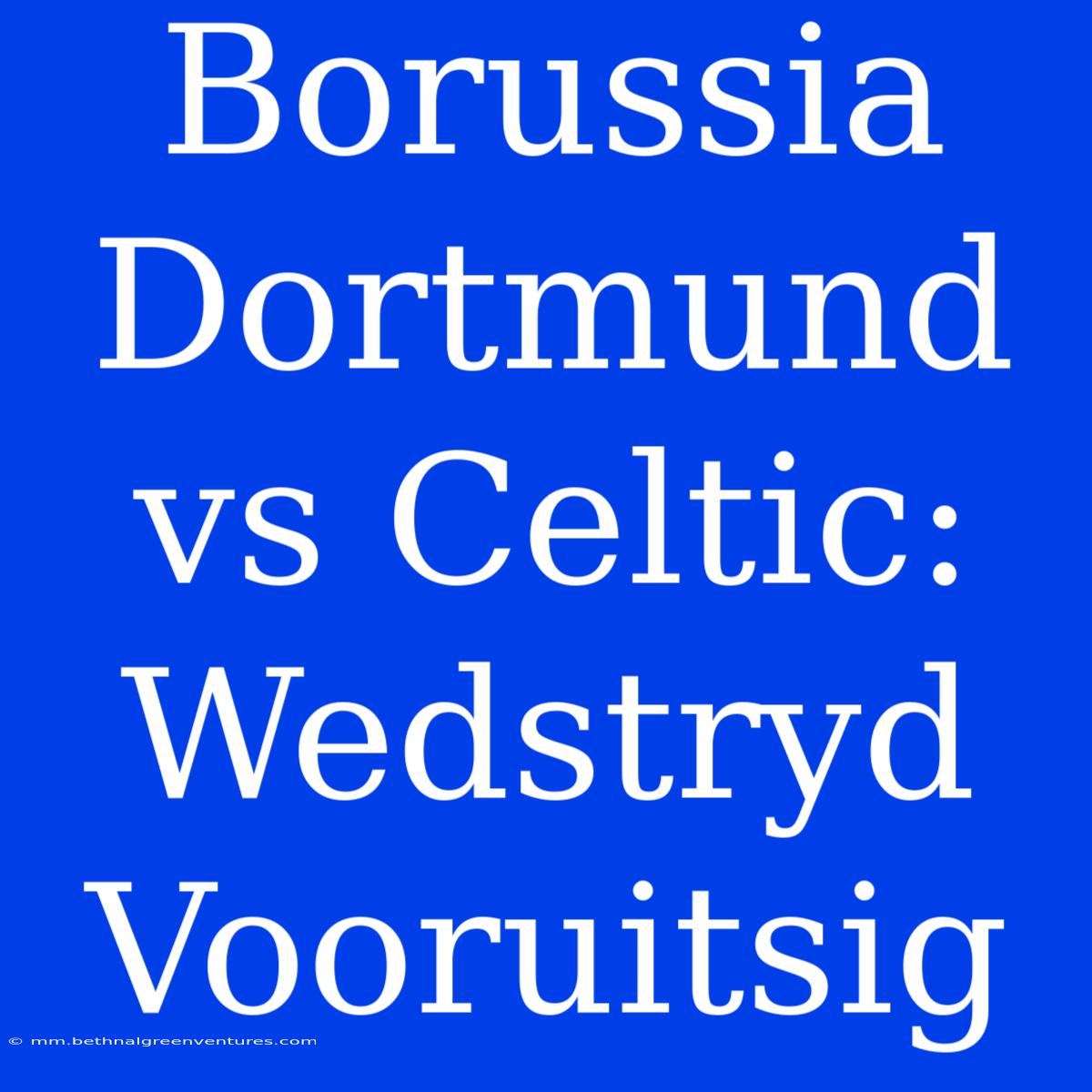 Borussia Dortmund Vs Celtic: Wedstryd Vooruitsig