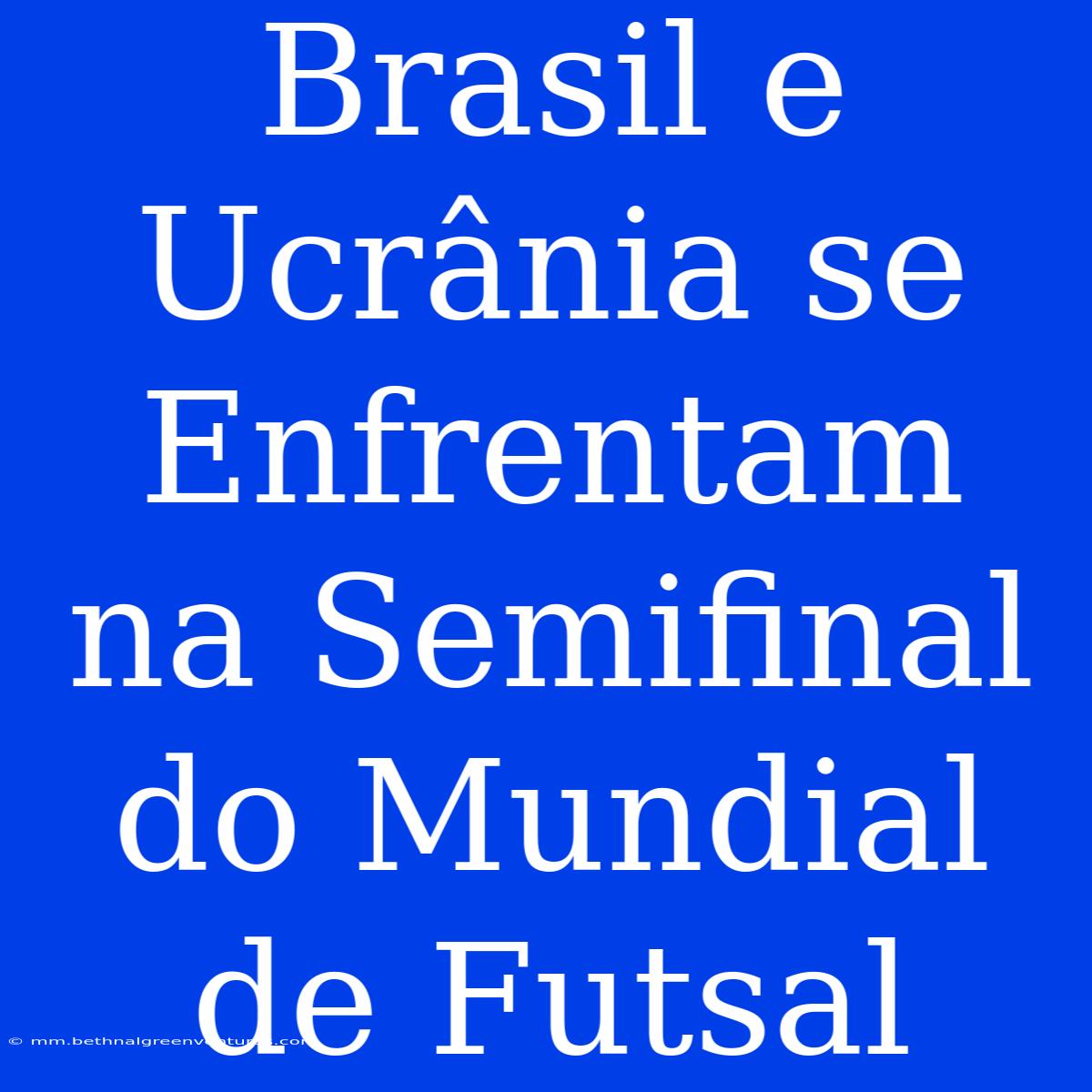 Brasil E Ucrânia Se Enfrentam Na Semifinal Do Mundial De Futsal