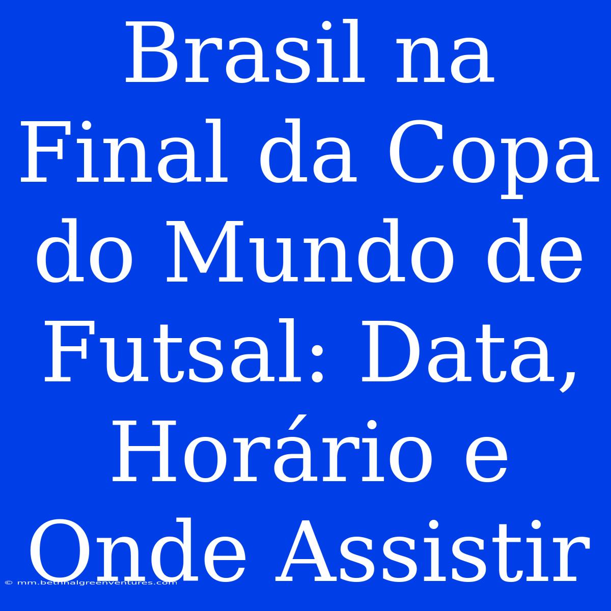 Brasil Na Final Da Copa Do Mundo De Futsal: Data, Horário E Onde Assistir