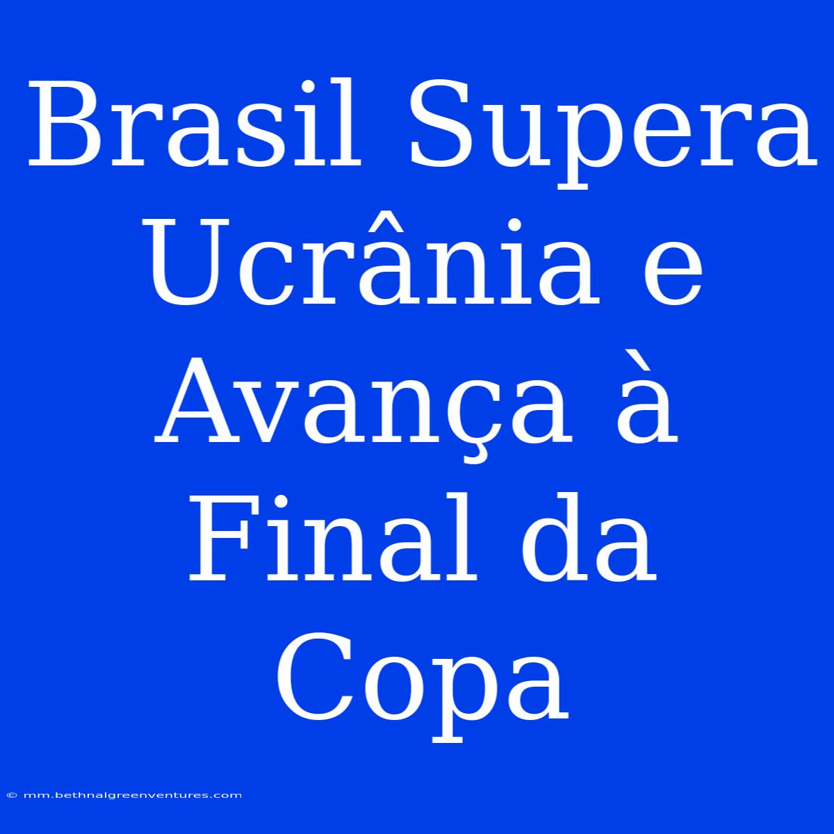 Brasil Supera Ucrânia E Avança À Final Da Copa