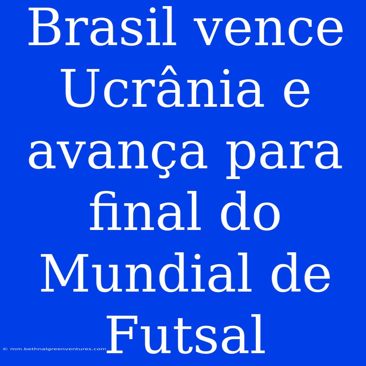 Brasil Vence Ucrânia E Avança Para Final Do Mundial De Futsal