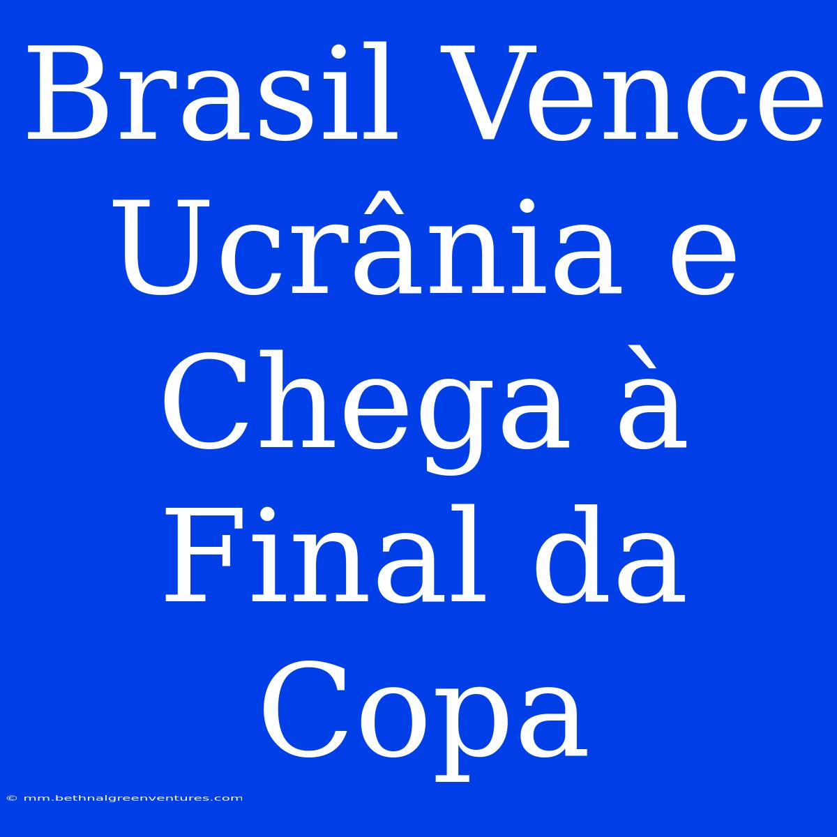 Brasil Vence Ucrânia E Chega À Final Da Copa