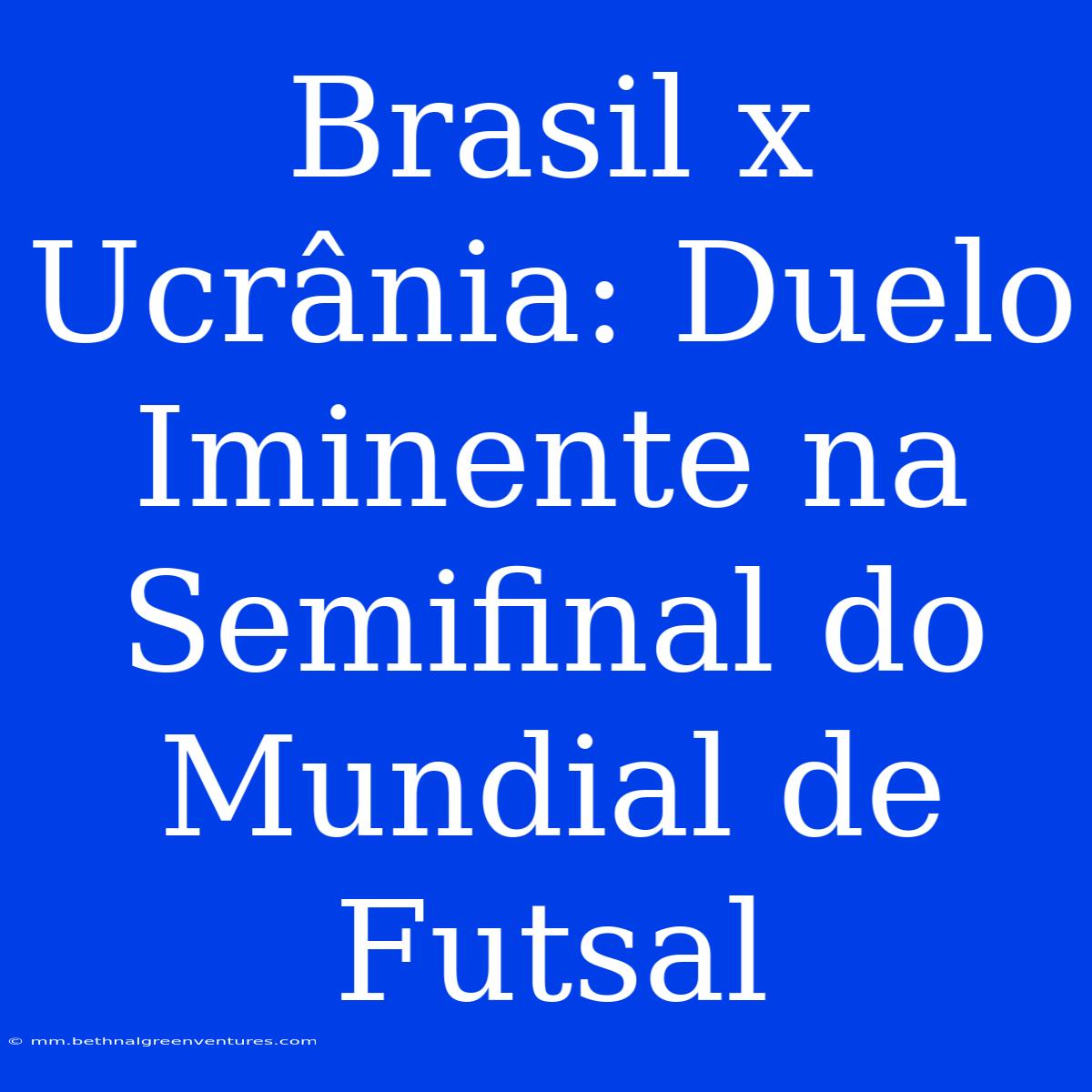 Brasil X Ucrânia: Duelo Iminente Na Semifinal Do Mundial De Futsal