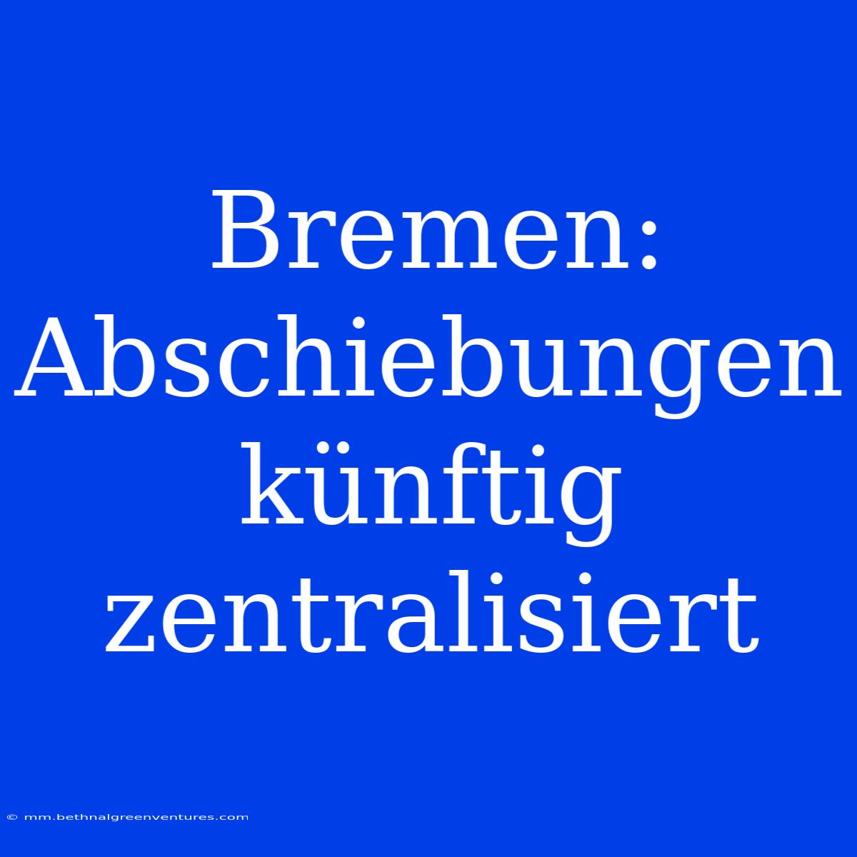 Bremen: Abschiebungen Künftig Zentralisiert