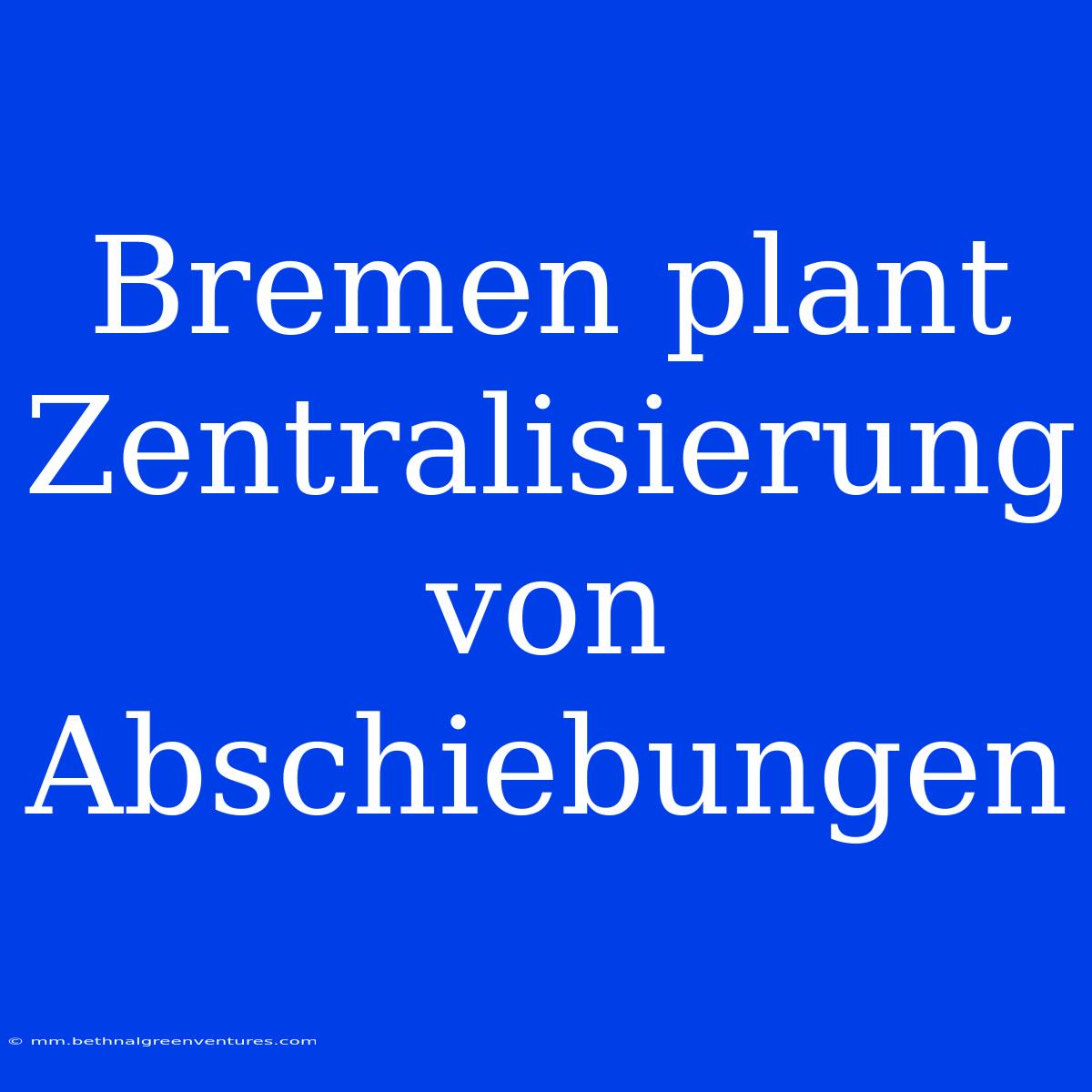 Bremen Plant Zentralisierung Von Abschiebungen