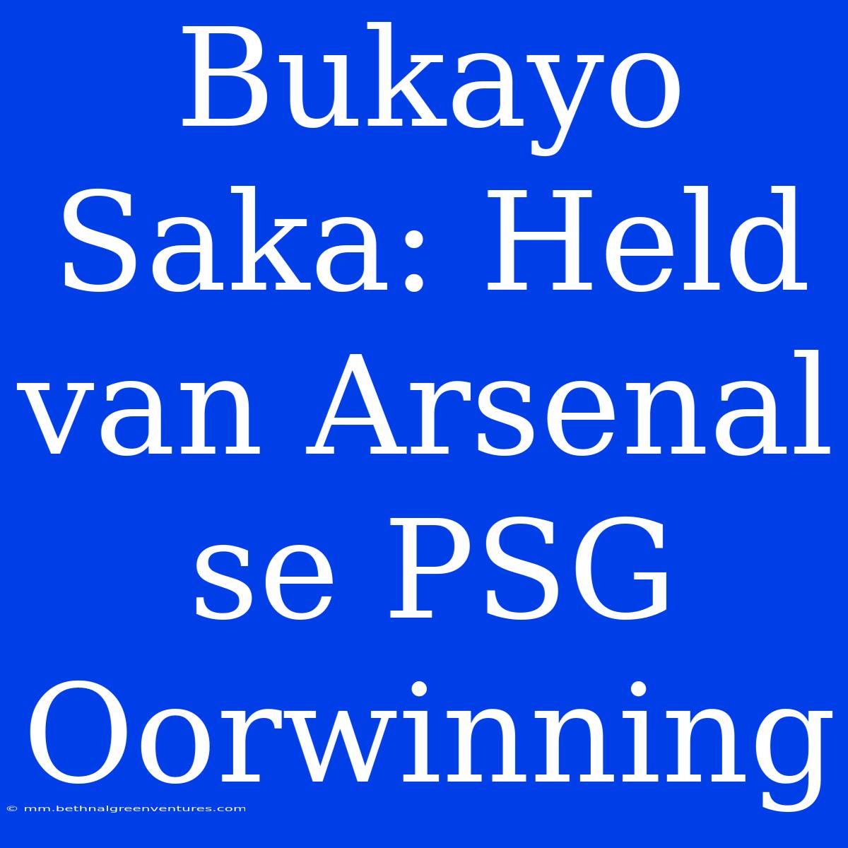 Bukayo Saka: Held Van Arsenal Se PSG Oorwinning 