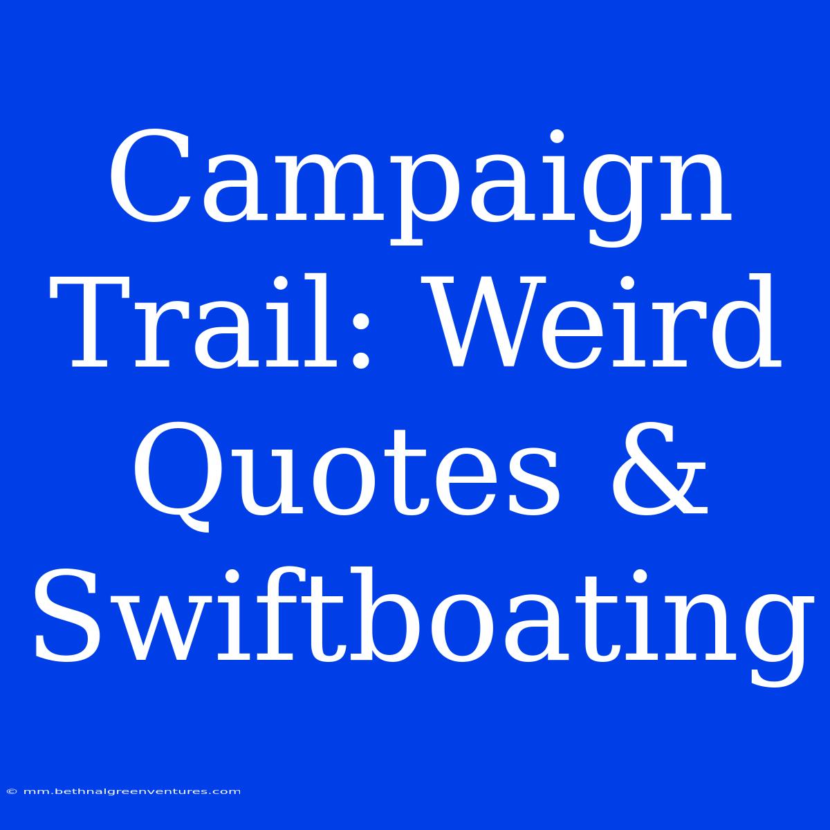 Campaign Trail: Weird Quotes & Swiftboating