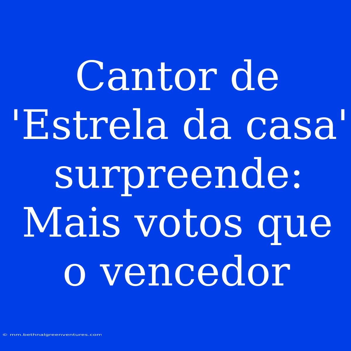 Cantor De 'Estrela Da Casa' Surpreende: Mais Votos Que O Vencedor