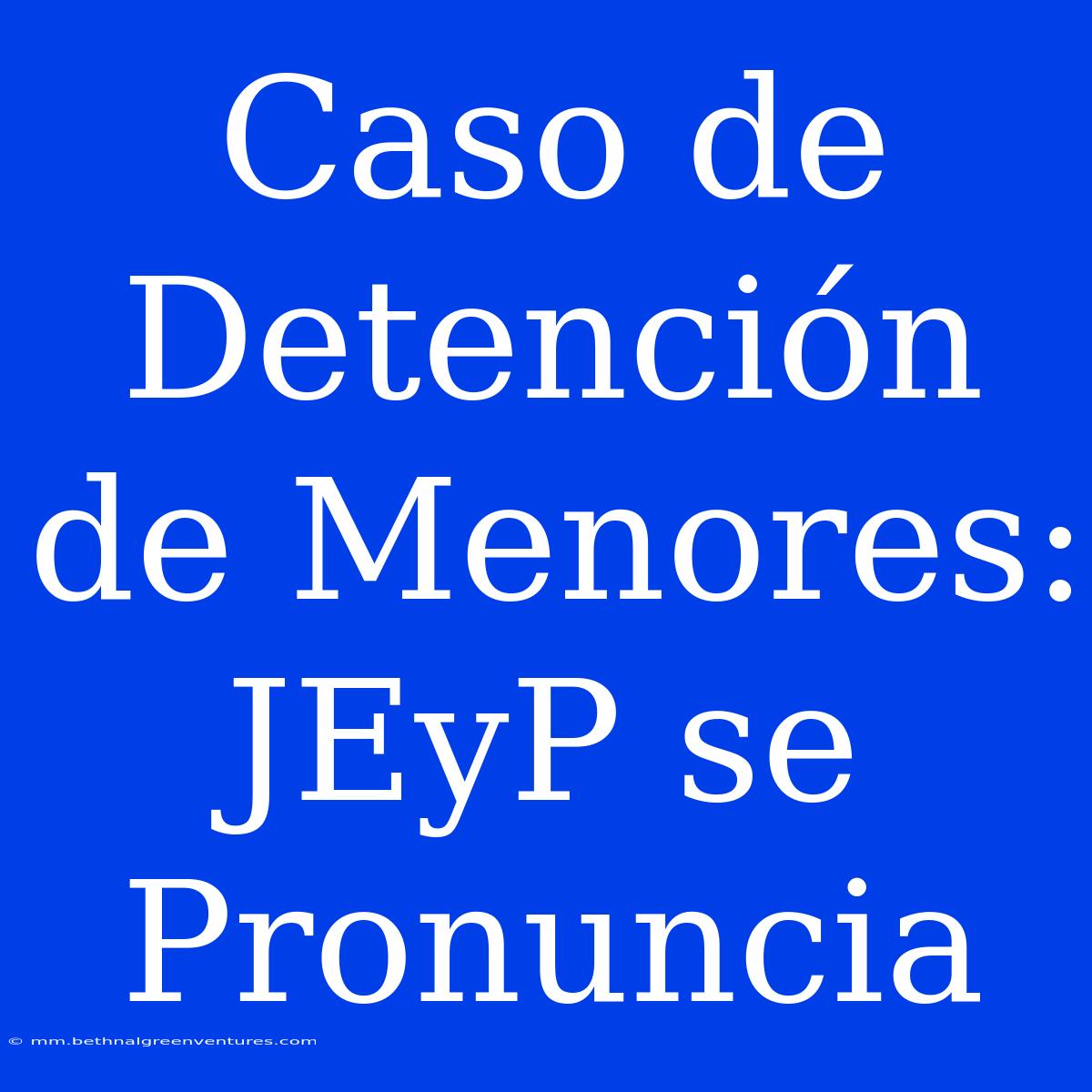 Caso De Detención De Menores: JEyP Se Pronuncia