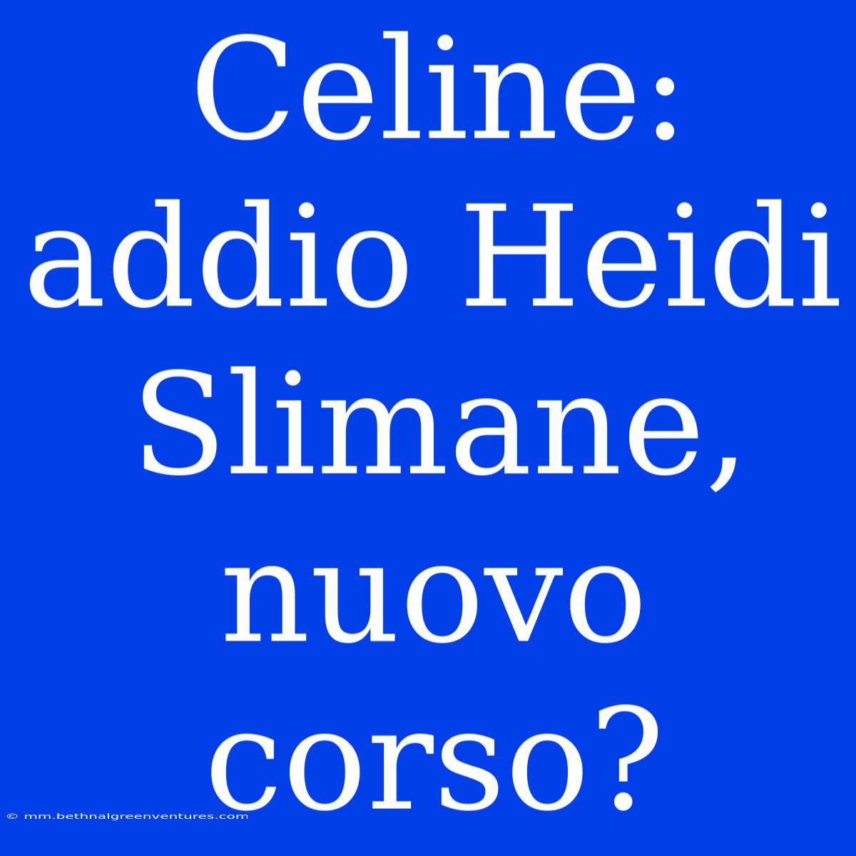 Celine: Addio Heidi Slimane, Nuovo Corso? 