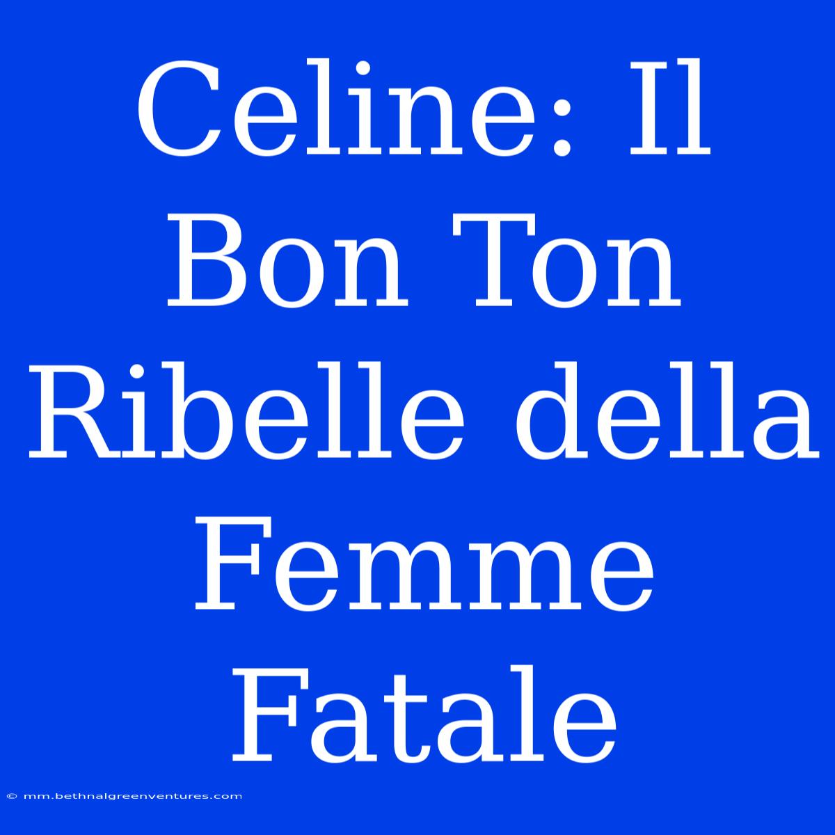 Celine: Il Bon Ton Ribelle Della Femme Fatale