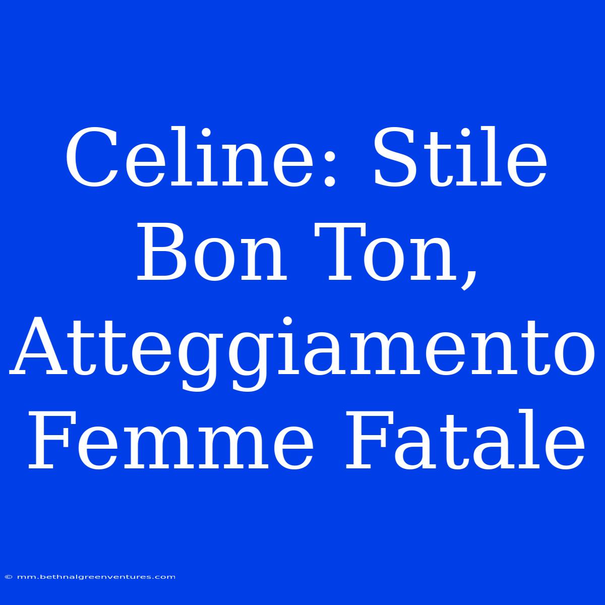 Celine: Stile Bon Ton, Atteggiamento Femme Fatale