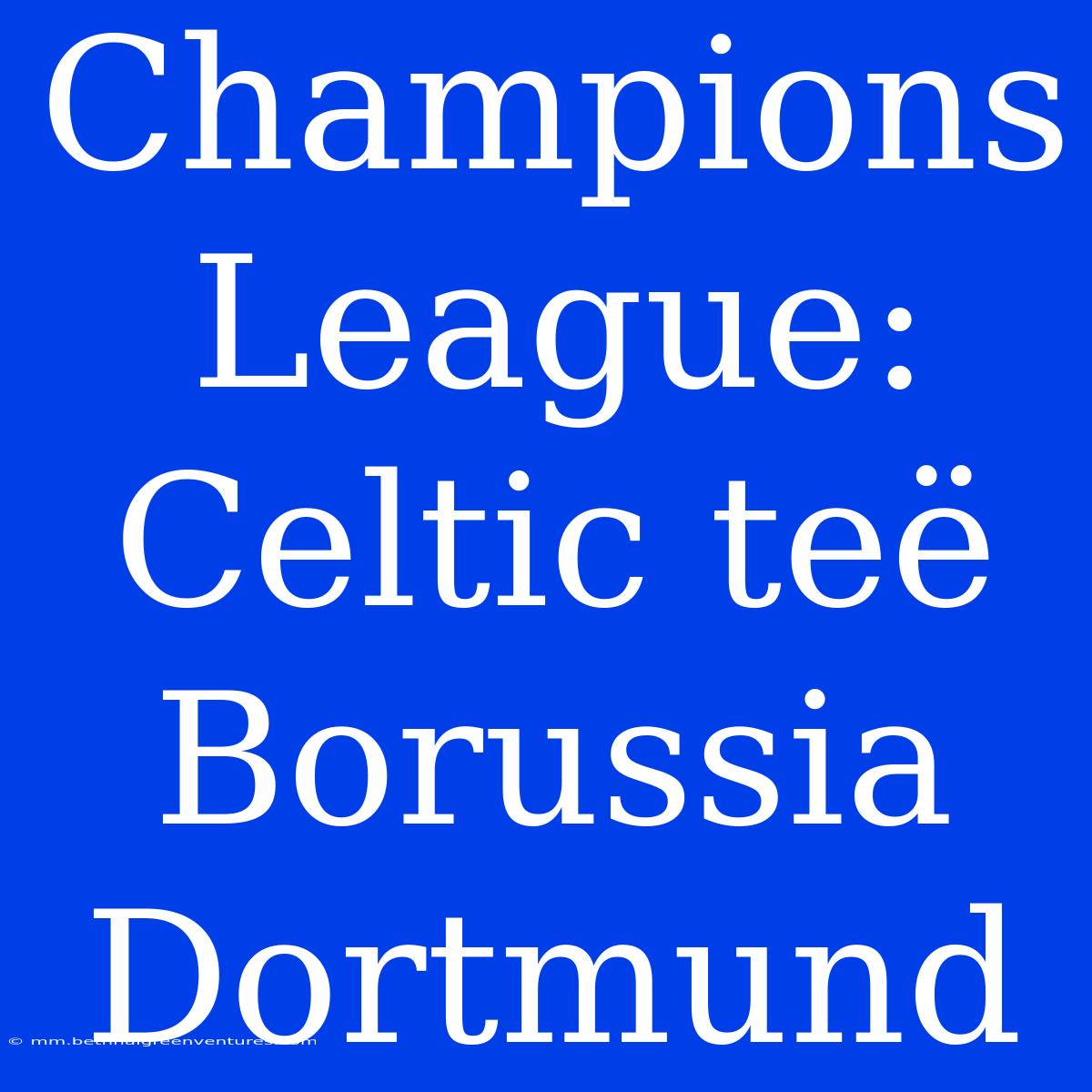 Champions League: Celtic Teë Borussia Dortmund 