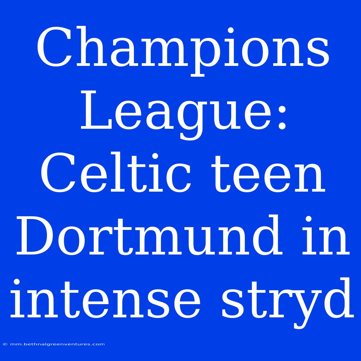 Champions League: Celtic Teen Dortmund In Intense Stryd