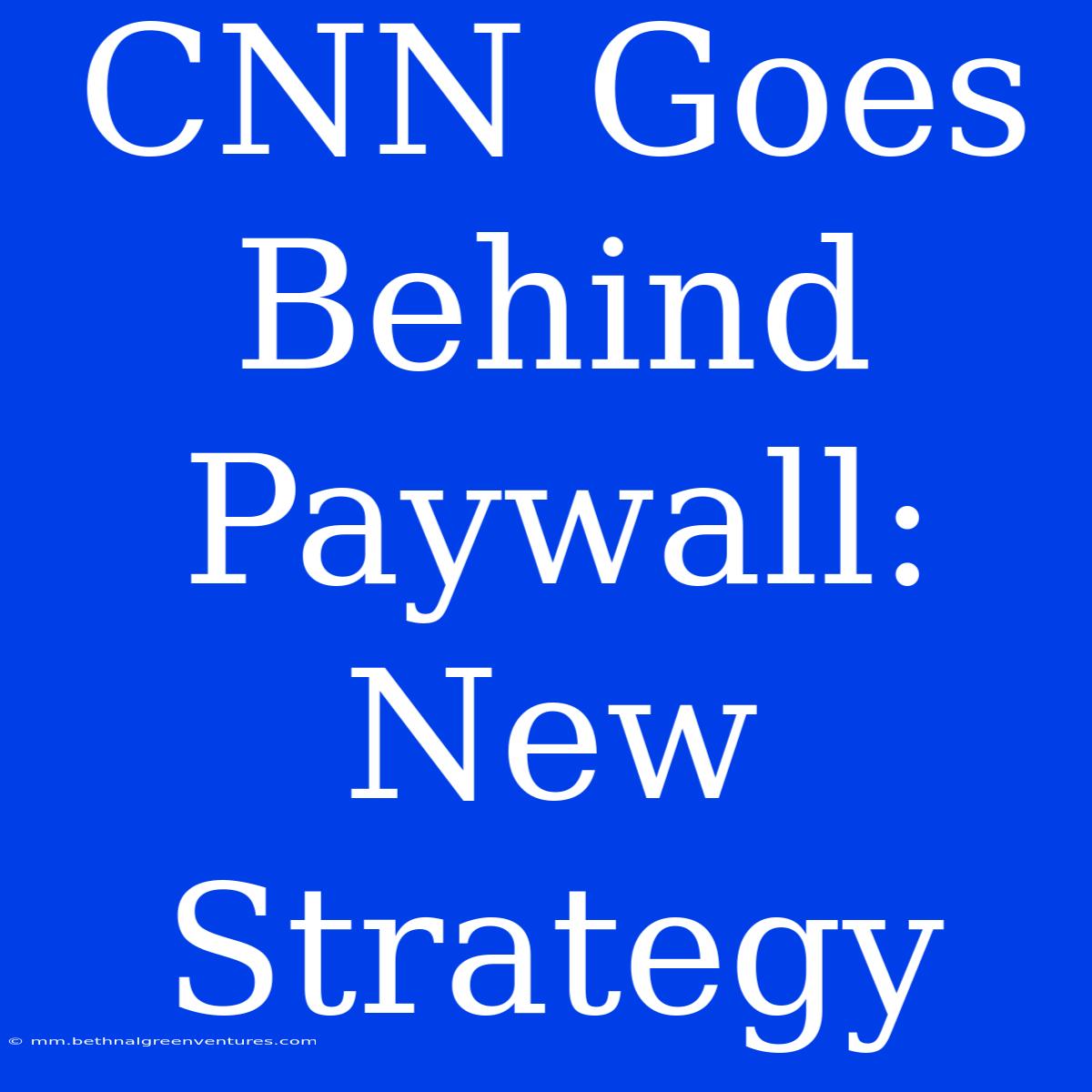 CNN Goes Behind Paywall: New Strategy 