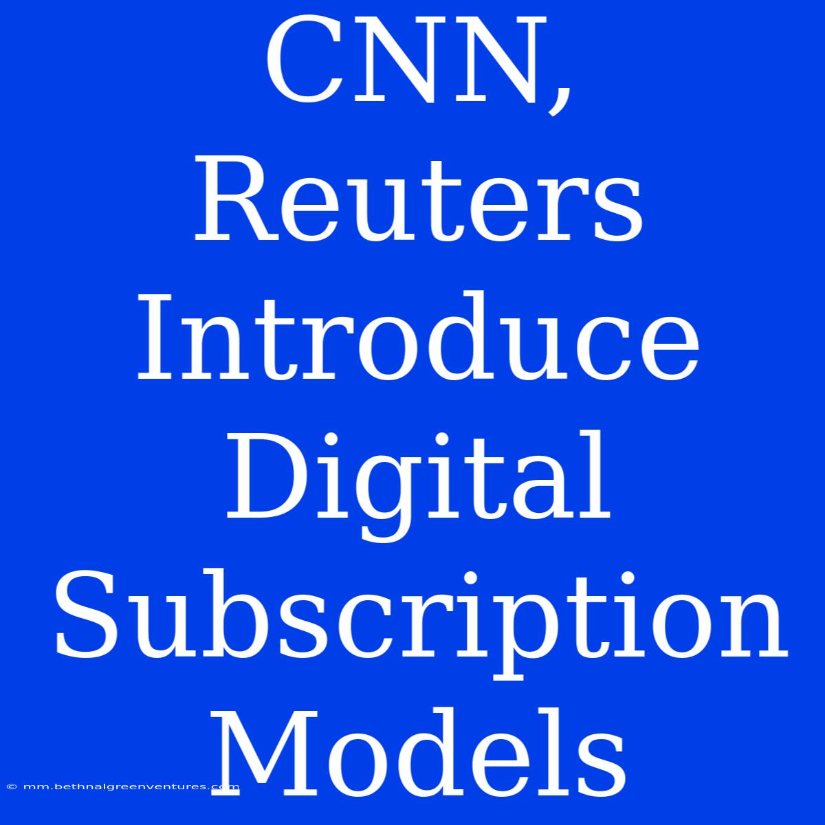 CNN, Reuters Introduce Digital Subscription Models