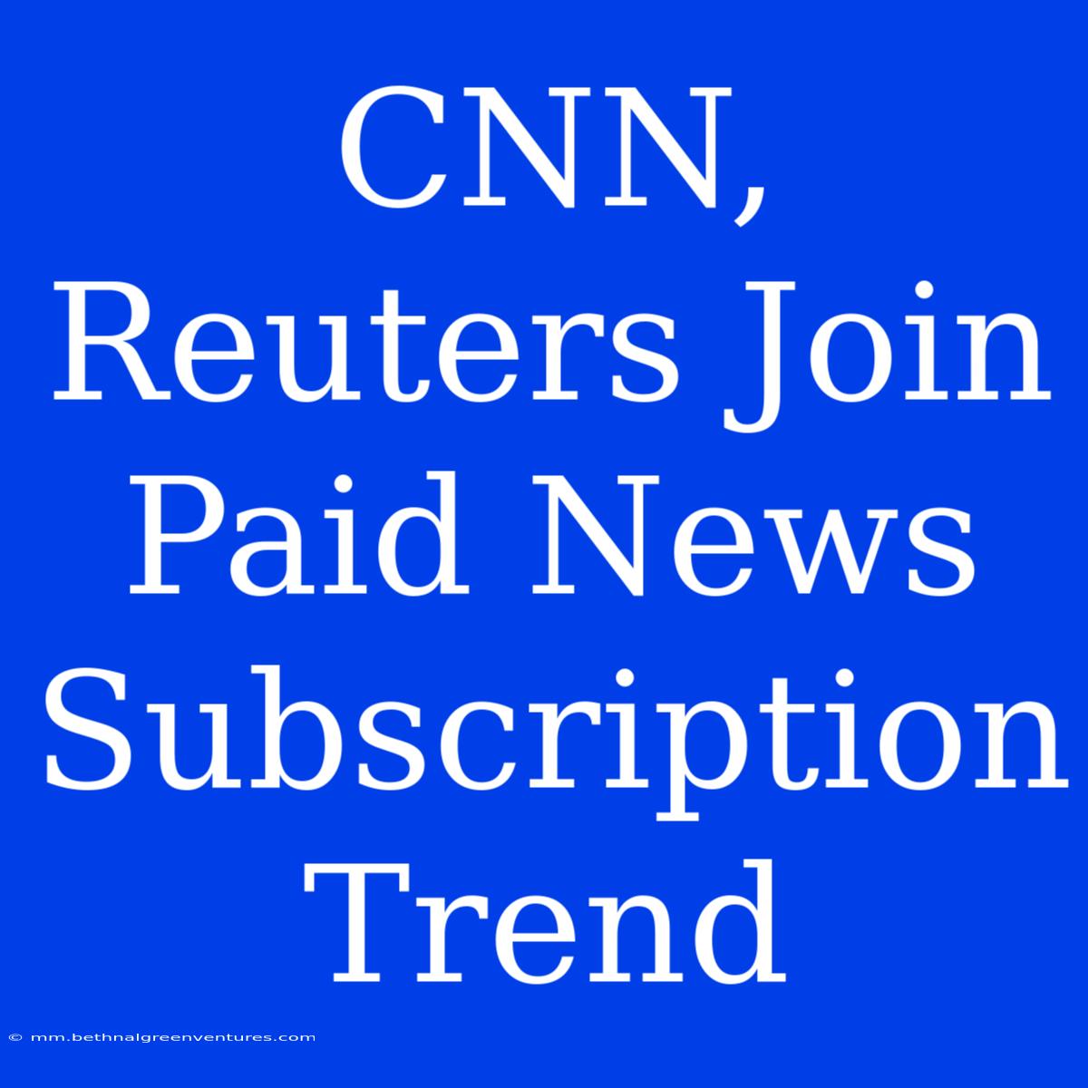 CNN, Reuters Join Paid News Subscription Trend