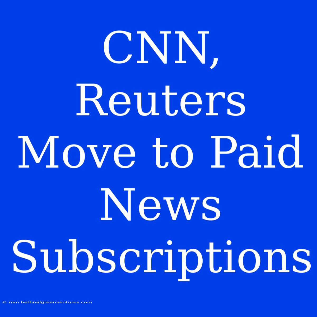 CNN, Reuters Move To Paid News Subscriptions