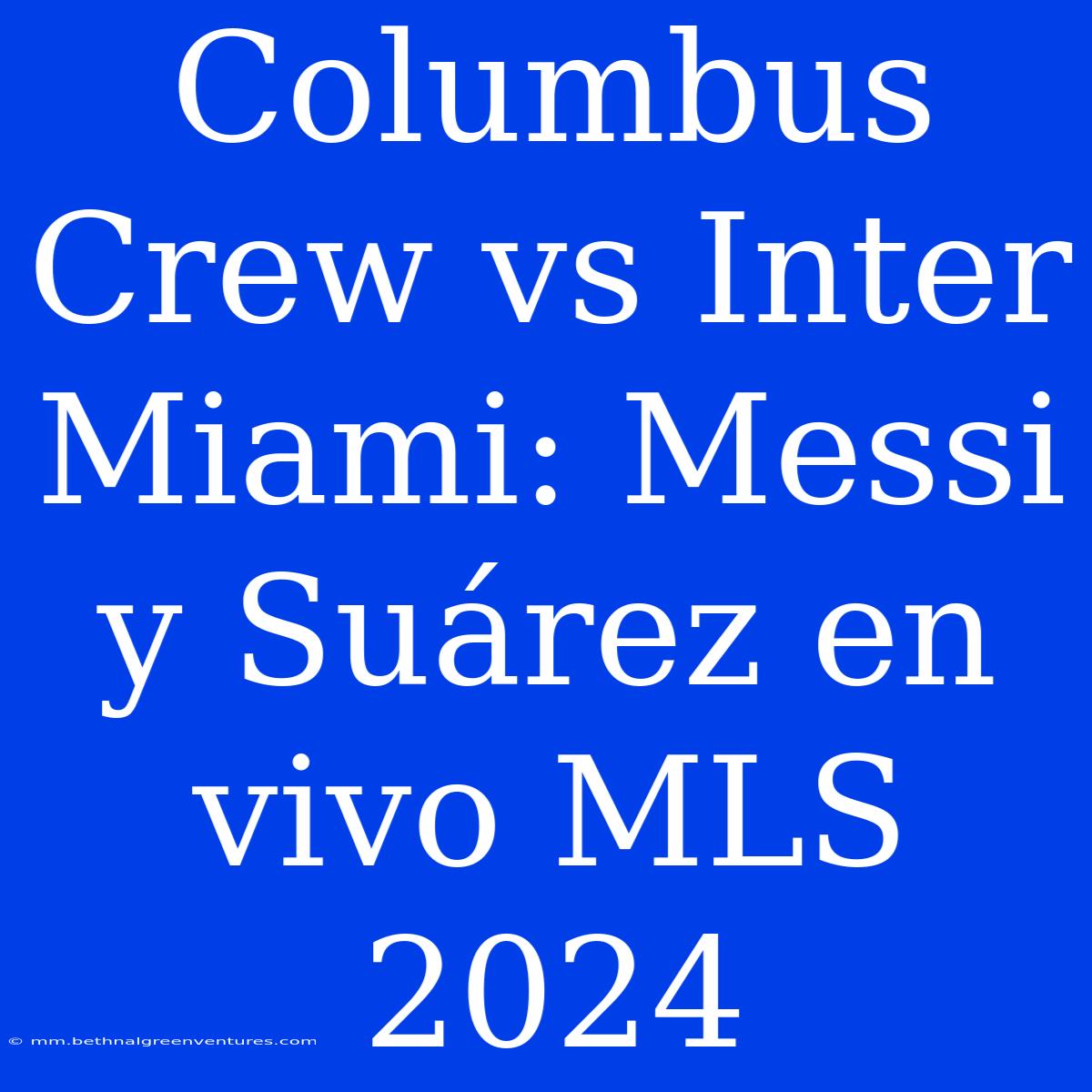 Columbus Crew Vs Inter Miami: Messi Y Suárez En Vivo MLS 2024