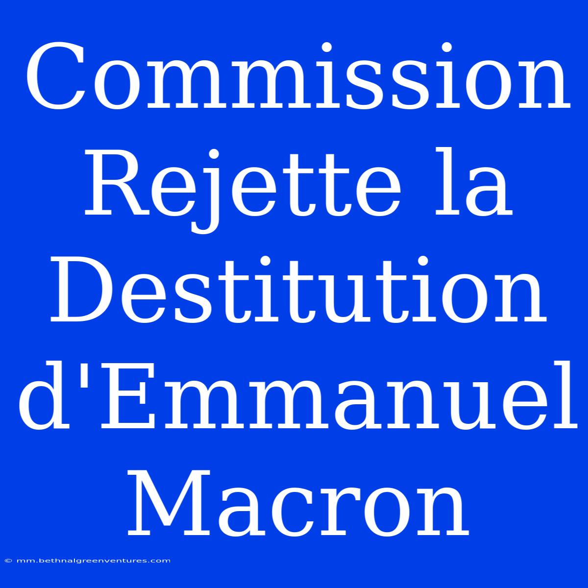 Commission Rejette La Destitution D'Emmanuel Macron