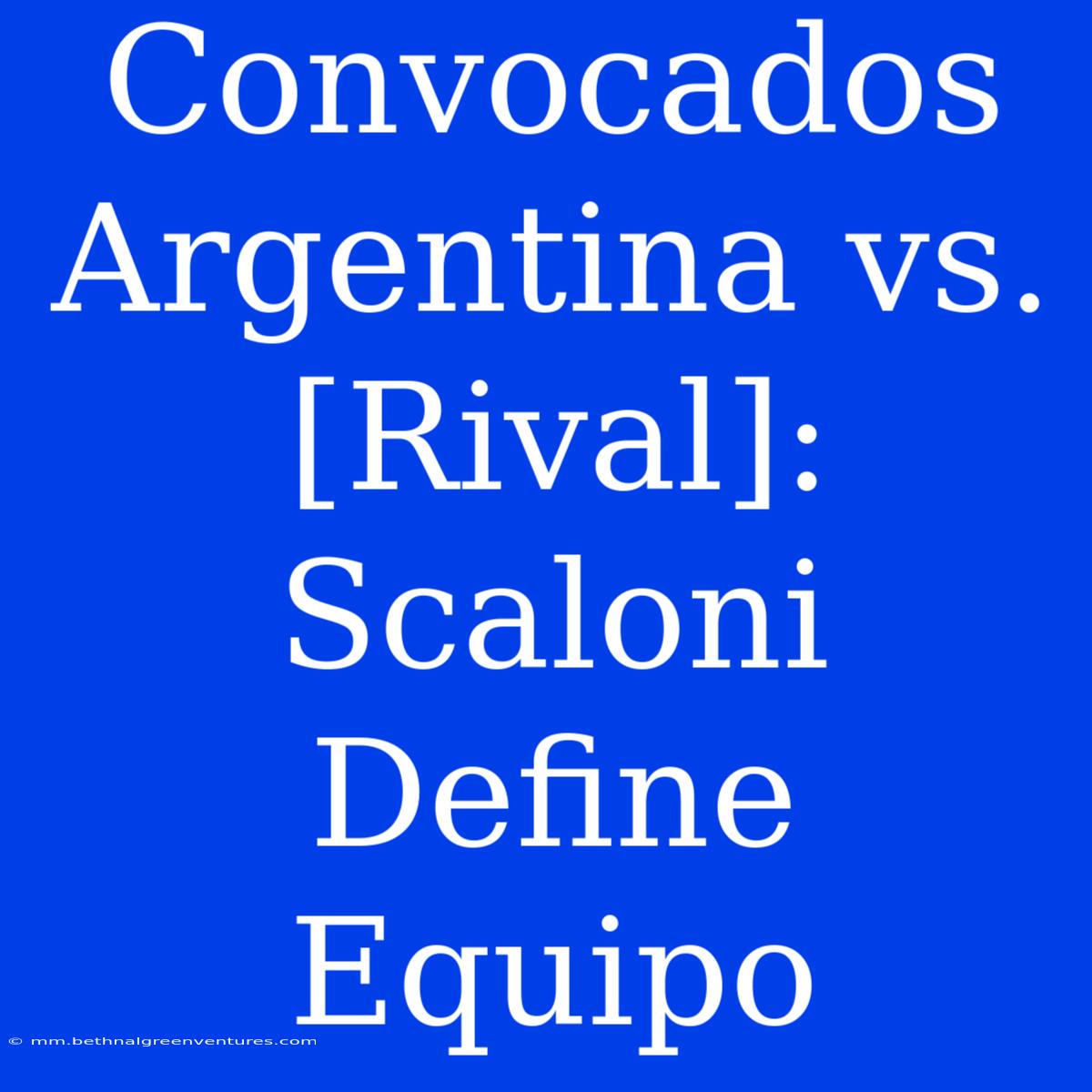 Convocados Argentina Vs. [Rival]: Scaloni Define Equipo