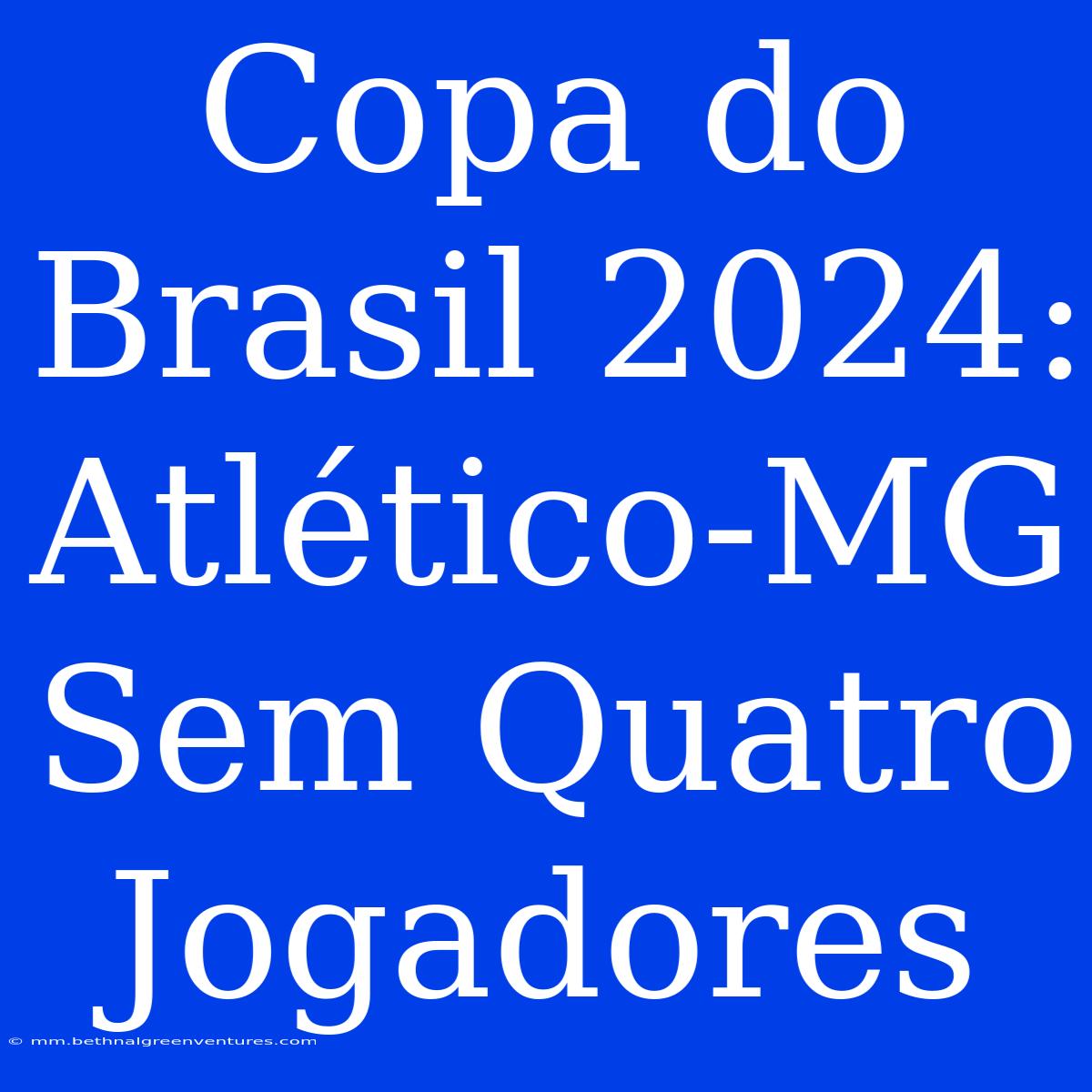 Copa Do Brasil 2024: Atlético-MG Sem Quatro Jogadores