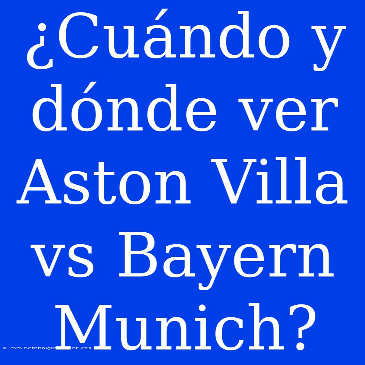 ¿Cuándo Y Dónde Ver Aston Villa Vs Bayern Munich?