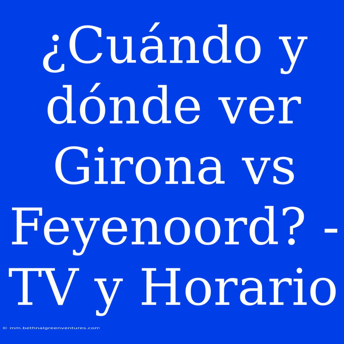 ¿Cuándo Y Dónde Ver Girona Vs Feyenoord? - TV Y Horario