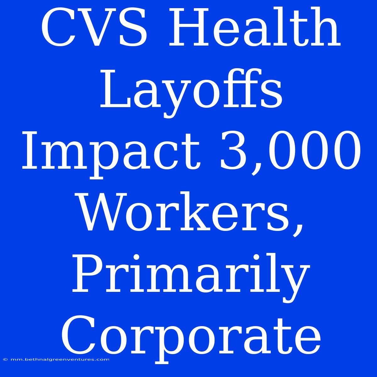 CVS Health Layoffs Impact 3,000 Workers, Primarily Corporate