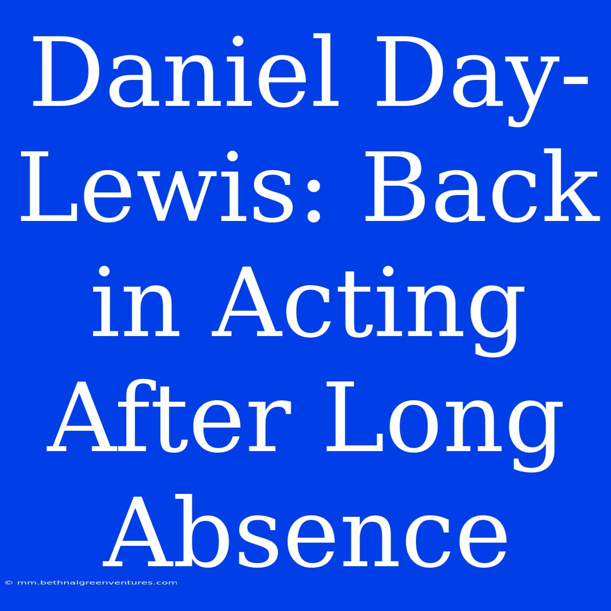 Daniel Day-Lewis: Back In Acting After Long Absence 